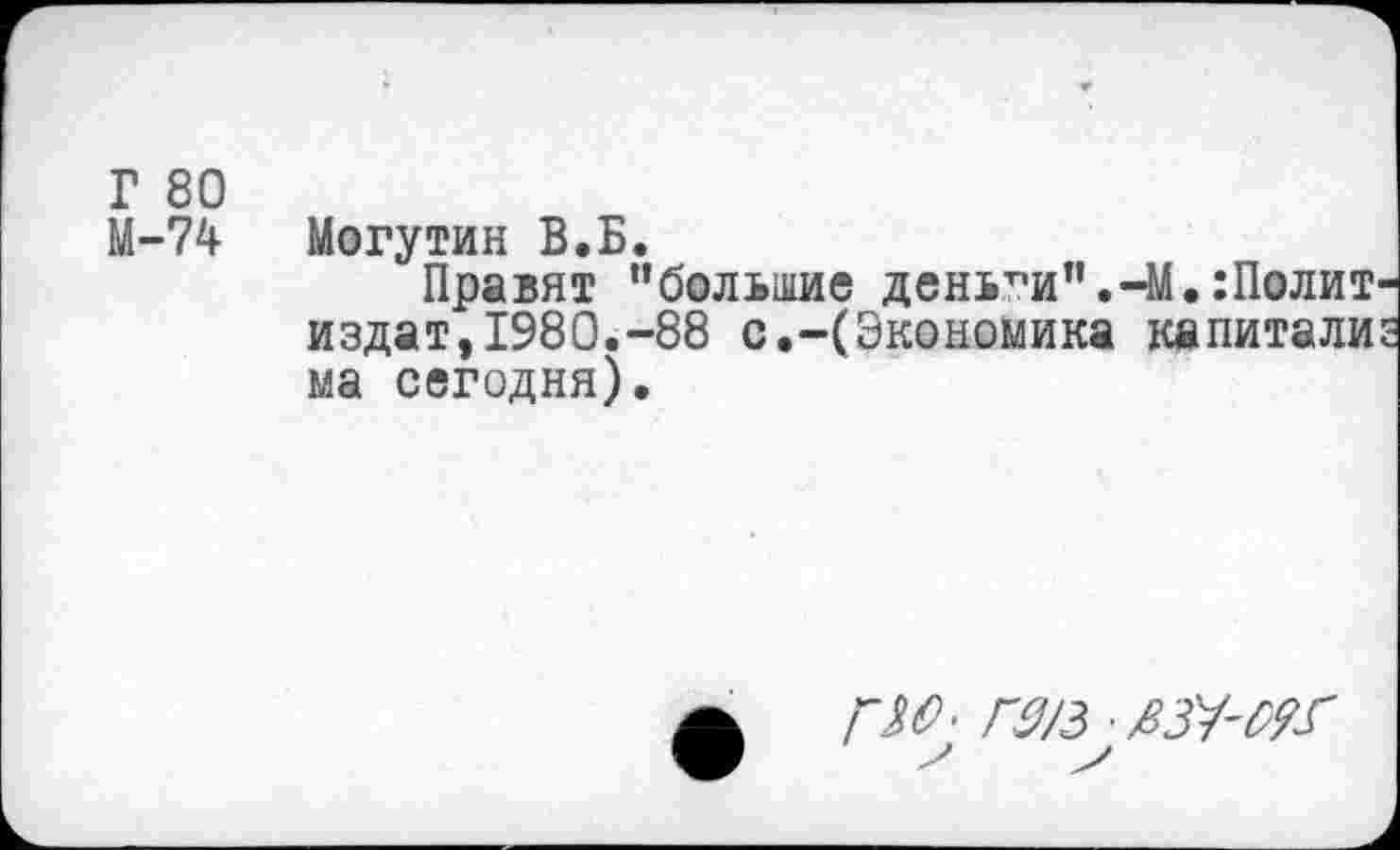 ﻿Г 80
М-74 Могутин В.Б.
Правят "большие деньги".-М.:Полит издат,1980.-88 с.-(Экономика капитали ма сегодня).
ГМ; ГЗ/З^ЗУ-ИГ